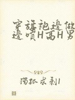 穿旗袍边做奶水边喷H高H男男