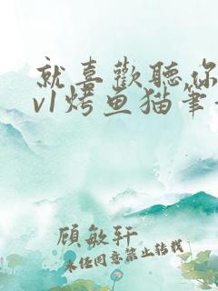 就喜欢听你叫1v1烤鱼猫笔趣阁