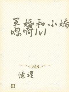 军婚和小娇妻h嗯啊1v1