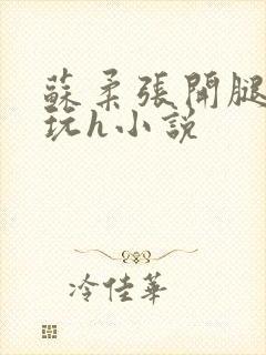 苏柔张开腿任人玩h小说