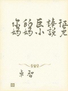 你的巨棒征服了妈妈小说免费阅读