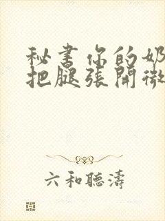 秘书你的奶好大把腿张开微博