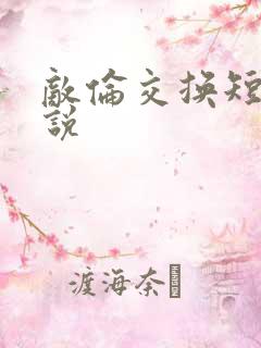 敌伦交换短篇小说