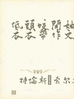 低头咬开她的小衣衣带作文