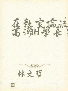 在教室伦流澡到高潮H学长男男