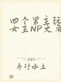 四个男主玩一个女主NP文角