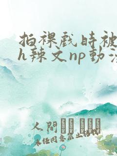 拍裸戏时被c了h辣文np动漫