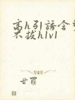 高h引诱含整夜不拔h1v1