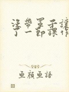 没带罩子让他c了一节课作文免费