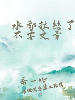 水都拉丝了还说不要文章