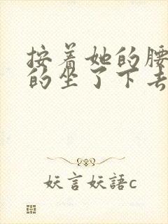 按着她的腰死死的坐了下去