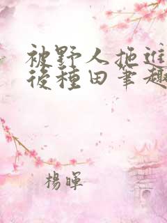 被野人拖进山洞后种田笔趣阁