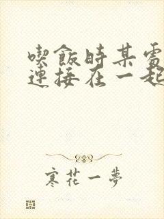吃饭时某处紧密连接在一起全文