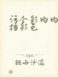 污全彩肉肉无遮挡彩色