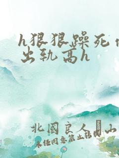 h狠狠躁死你h出轨高h