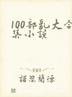 100部乱大合集小说
