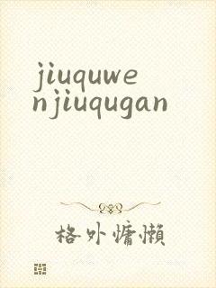 jiuquwenjiuqugan