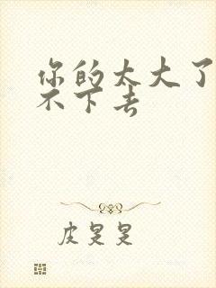 你的太大了我吃不下去