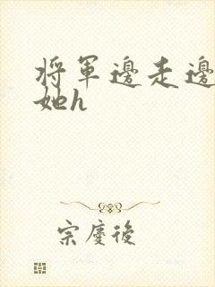 将军边走边挺进她h