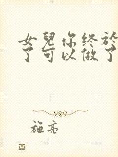 女儿你终于长大了可以做了