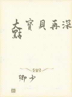 大宝贝再深入一点