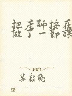 把老师按在地下做了一节课