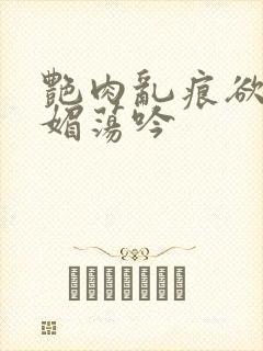 艳肉乱痕欲艳春媚荡吟