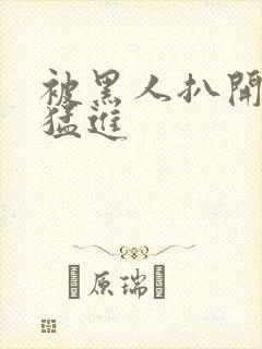 被黑人扒开双腿猛进