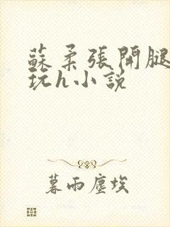 苏柔张开腿任人玩h小说