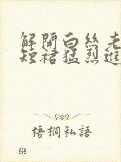 解开白丝老师的短裙猛烈进入