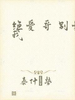绝爱 哥 别爱我