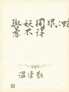 与妖同眠:蛇王惹不得