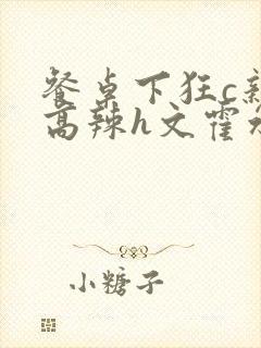 餐桌下狂c亲女高辣h文霍水