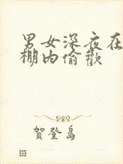 男女深夜在钢筋棚内偷欢