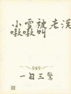 小雪被老汉玩得嗷嗷叫