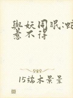 与妖同眠:蛇王惹不得