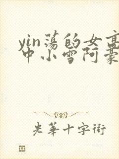 yin荡的女高中小雪阿豪