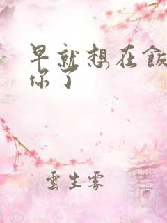 早就想在饭桌要你了