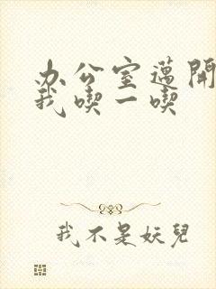 办公室迈开腿让我吃一吃