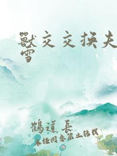 兽交交换夫妻小雪