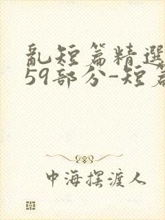 乱短篇精选-第59部分-短篇