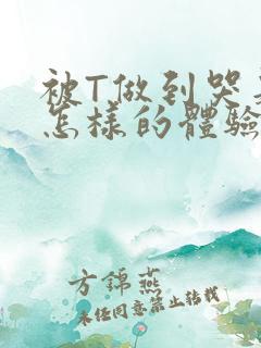 被T做到哭是种怎样的体验知乎