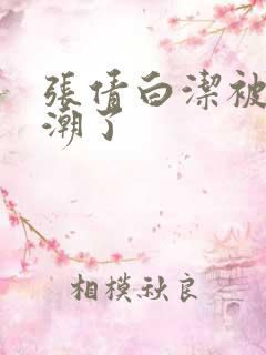 张倩白洁被弄高潮了