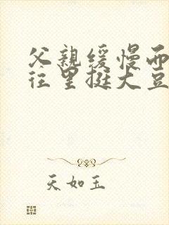 父亲缓慢而有力往里挺大豆行情网