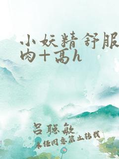 小妖精舒服吗+肉+高h