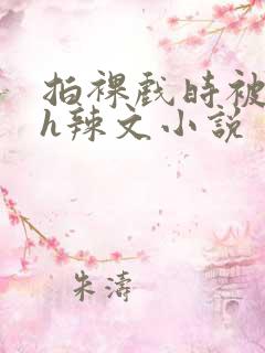 拍裸戏时被c了h辣文小说