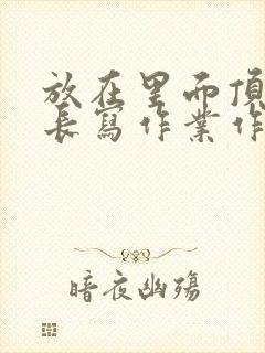 放在里面顶着学长写作业作文