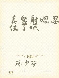 真紧射嗯忍哦不住了哦