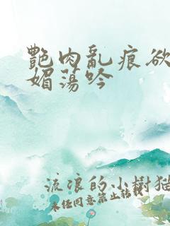 艳肉乱痕欲艳春媚荡吟