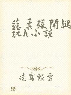 苏柔张开腿任人玩h小说